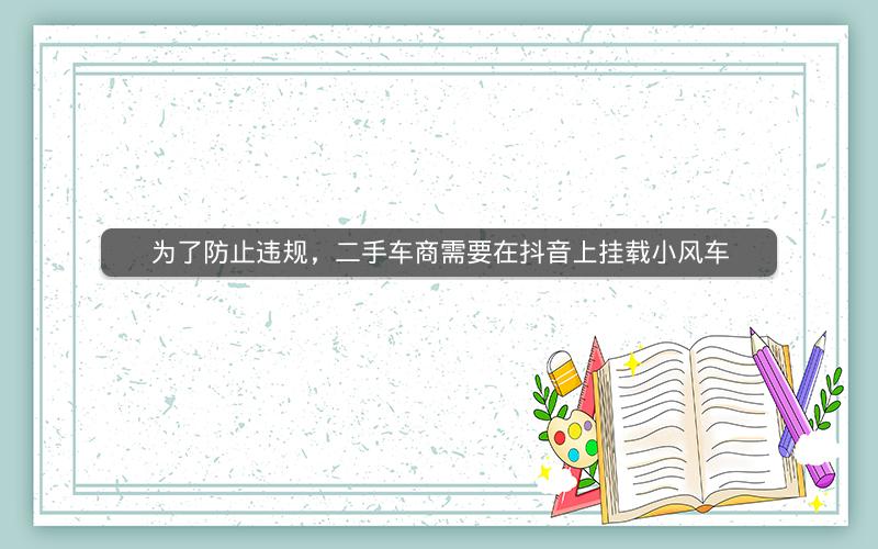 为了防止违规，二手车商需要在抖音上挂载小风车
