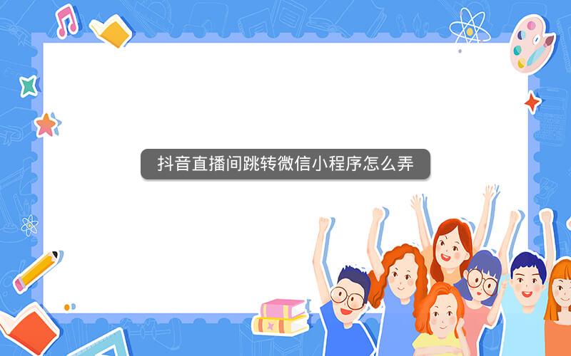 抖音直播间跳转微信小程序怎么弄