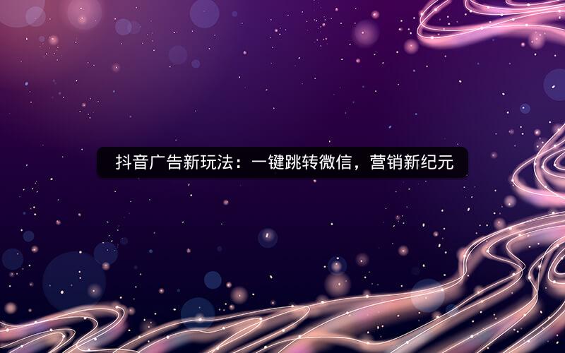  抖音广告新玩法：一键跳转微信，营销新纪元