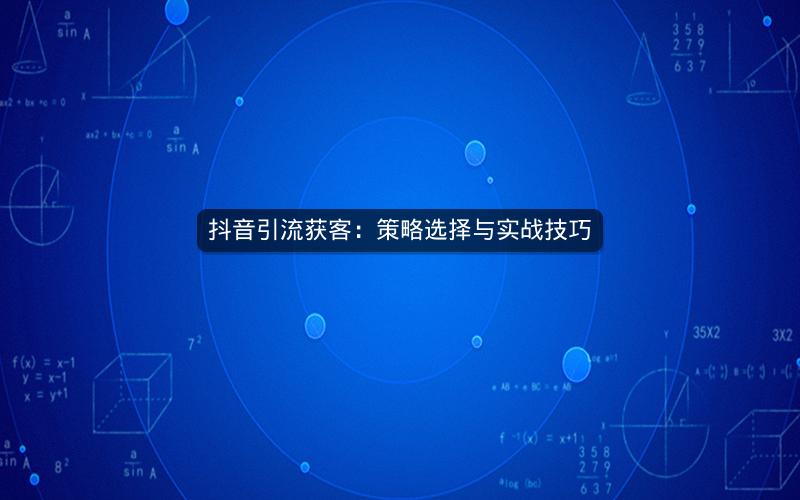抖音引流获客：策略选择与实战技巧