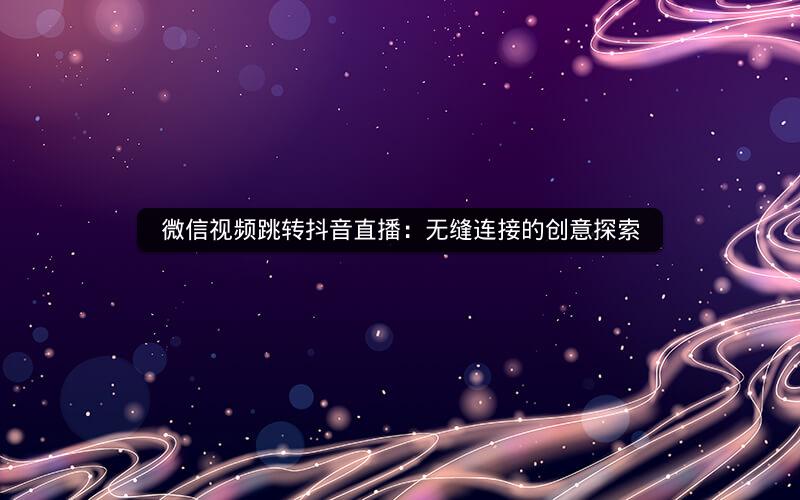 微信视频跳转抖音直播：无缝连接的创意探索