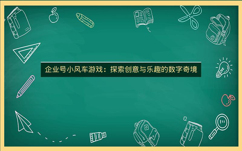 企业号小风车游戏：探索创意与乐趣的数字奇境