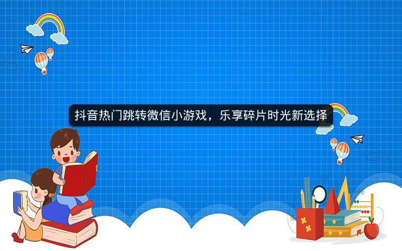 抖音热门跳转微信小游戏，乐享碎片时光新选择
