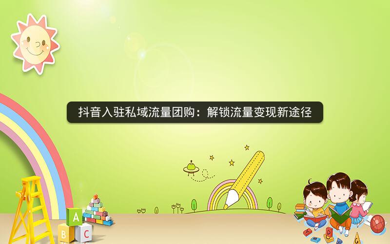 抖音入驻私域流量团购：解锁流量变现新途径