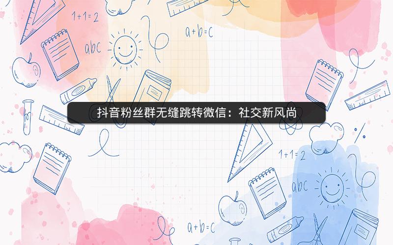 抖音粉丝群无缝跳转微信：社交新风尚