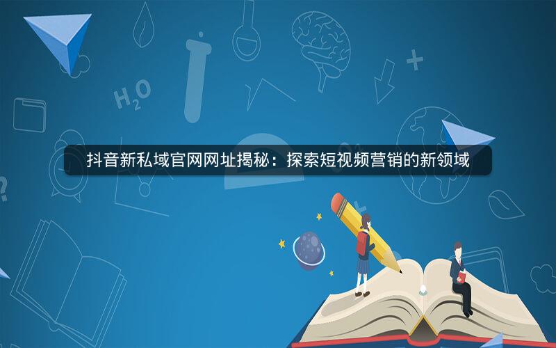 抖音新私域官网网址揭秘：探索短视频营销的新领域