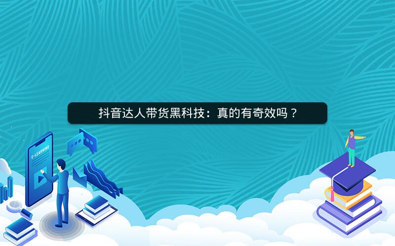 抖音达人带货黑科技：真的有奇效吗？
