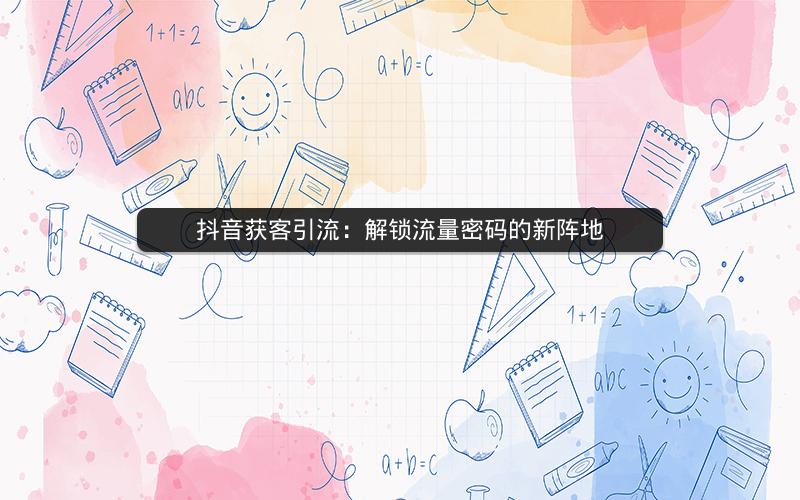 抖音获客引流：解锁流量密码的新阵地