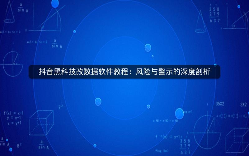 抖音黑科技改数据软件教程：风险与警示的深度剖析