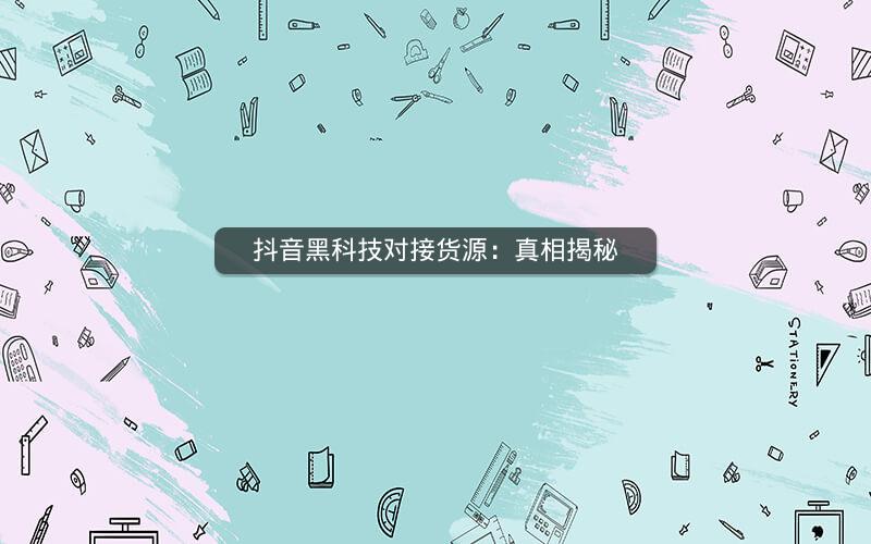抖音黑科技对接货源：真相揭秘