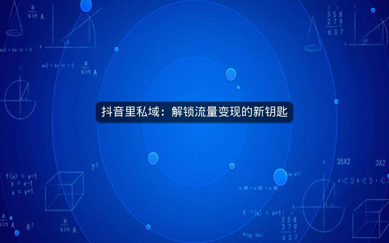 抖音里私域：解锁流量变现的新钥匙