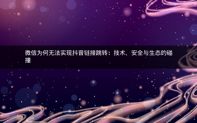 微信为何无法实现抖音链接跳转：技术、安全与生态的碰撞