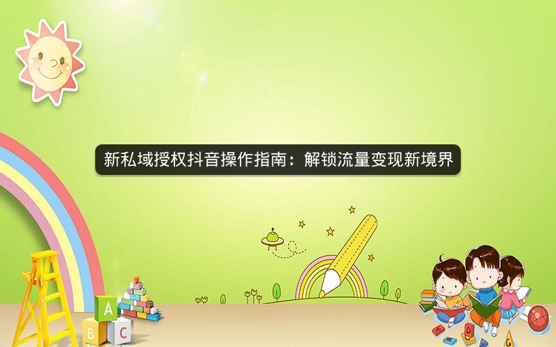 新私域授权抖音操作指南：解锁流量变现新境界