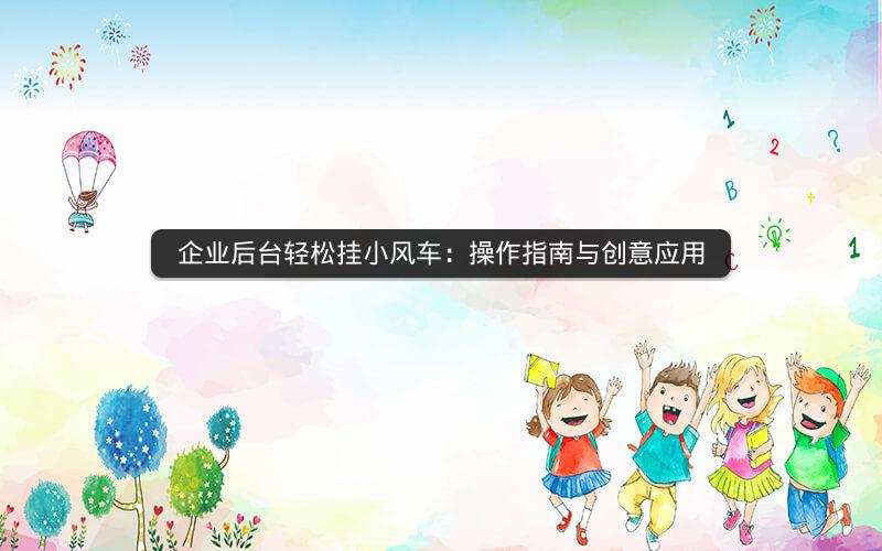 企业后台轻松挂小风车：操作指南与创意应用