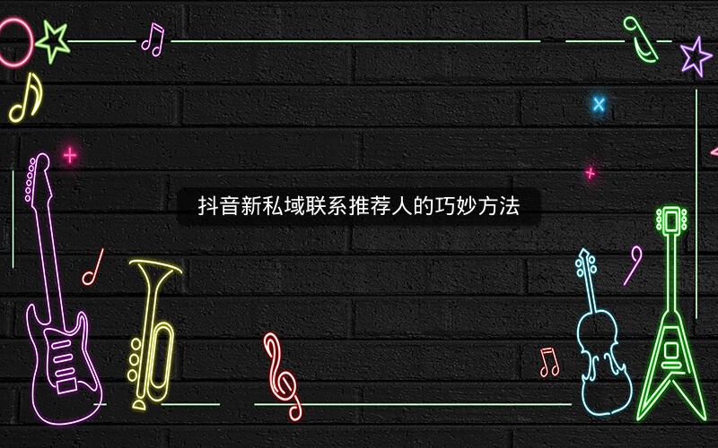 抖音新私域联系推荐人的巧妙方法