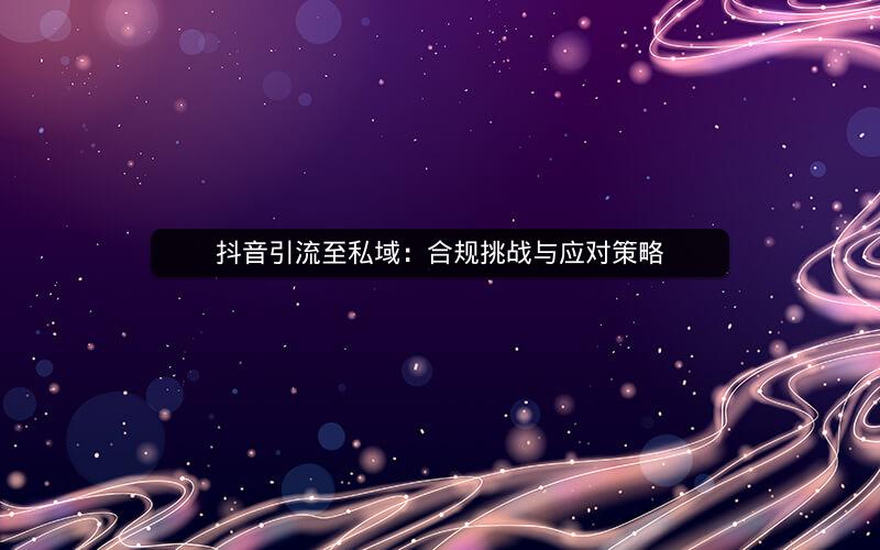 抖音引流至私域：合规挑战与应对策略