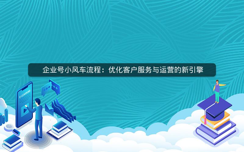  企业号小风车流程：优化客户服务与运营的新引擎