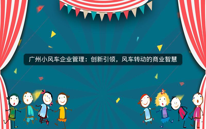 广州小风车企业管理：创新引领，风车转动的商业智慧