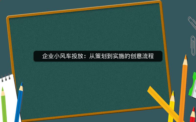 企业小风车投放：从策划到实施的创意流程