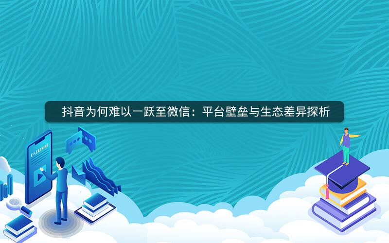  抖音为何难以一跃至微信：平台壁垒与生态差异探析