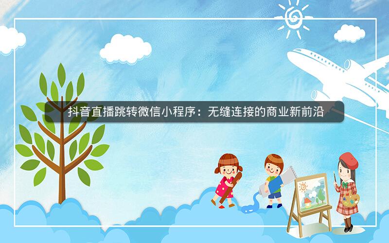  抖音直播跳转微信小程序：无缝连接的商业新前沿