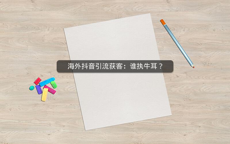 海外抖音引流获客：谁执牛耳？