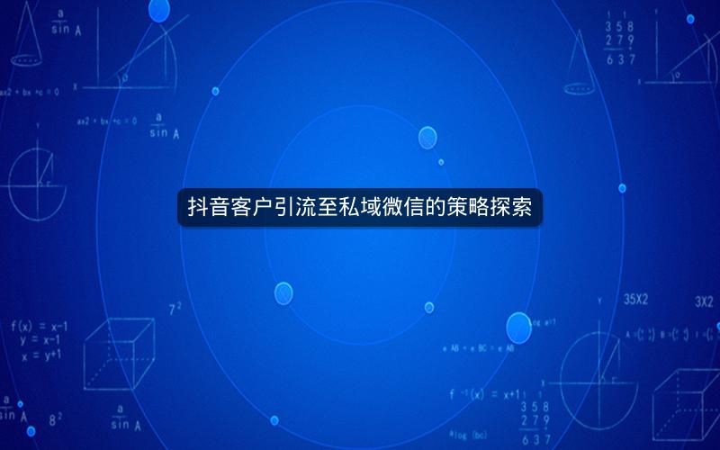 抖音客户引流至私域微信的策略探索