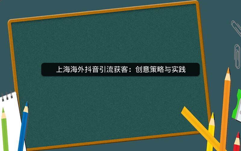 上海海外抖音引流获客：创意策略与实践