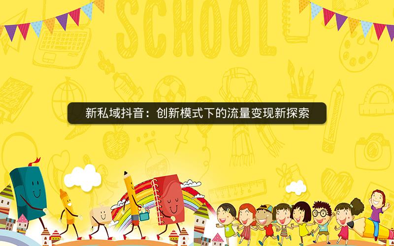 新私域抖音：创新模式下的流量变现新探索