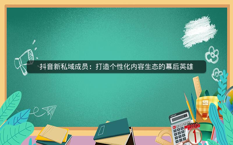 抖音新私域成员：打造个性化内容生态的幕后英雄