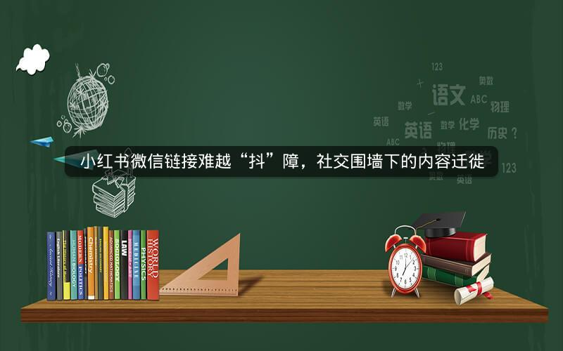 小红书微信链接难越“抖”障，社交围墙下的内容迁徙