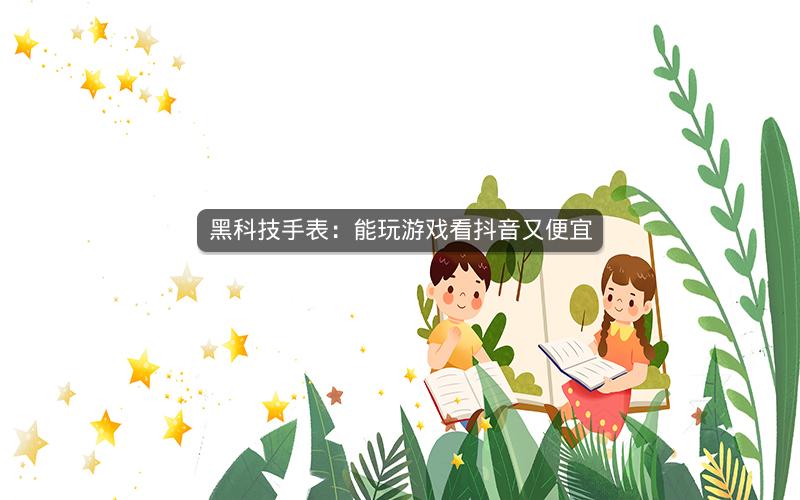 黑科技手表：能玩游戏看抖音又便宜