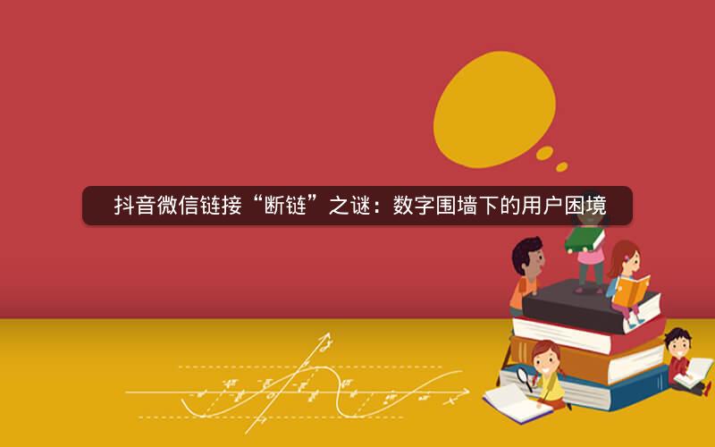  抖音微信链接“断链”之谜：数字围墙下的用户困境