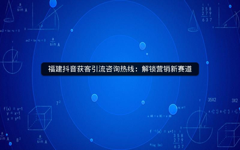 福建抖音获客引流咨询热线：解锁营销新赛道