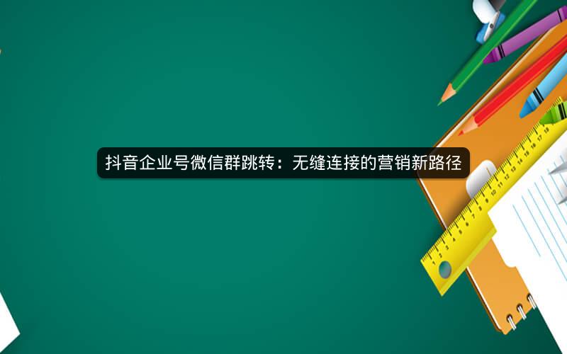 抖音企业号微信群跳转：无缝连接的营销新路径