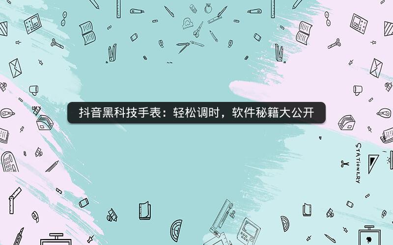 抖音黑科技手表：轻松调时，软件秘籍大公开