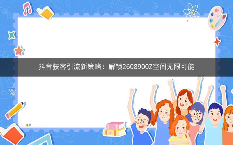 抖音获客引流新策略：解锁2608900Z空间无限可能