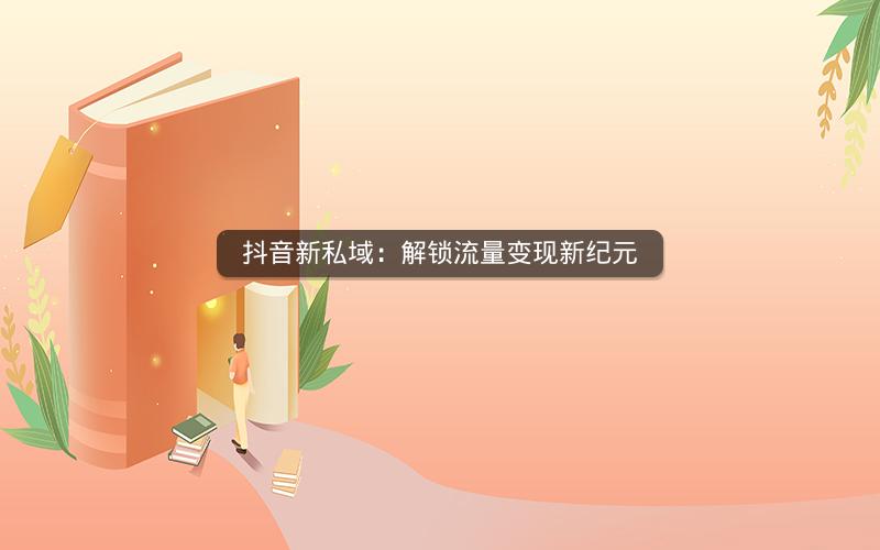 抖音新私域：解锁流量变现新纪元