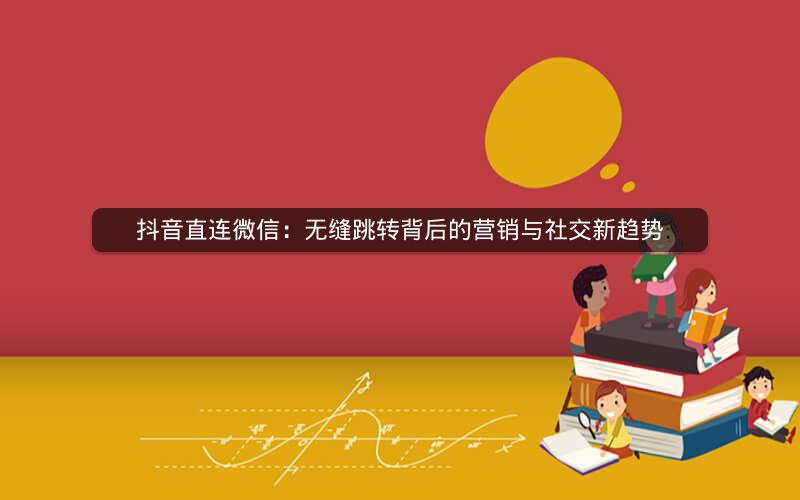 抖音直连微信：无缝跳转背后的营销与社交新趋势