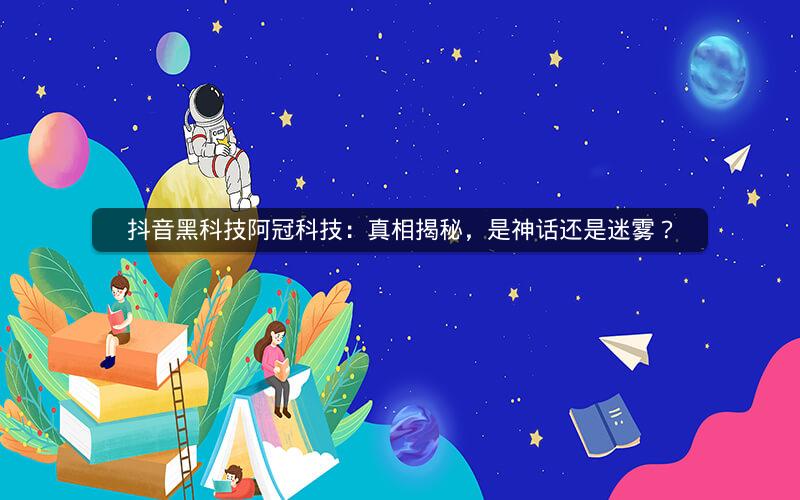 抖音黑科技阿冠科技：真相揭秘，是神话还是迷雾？