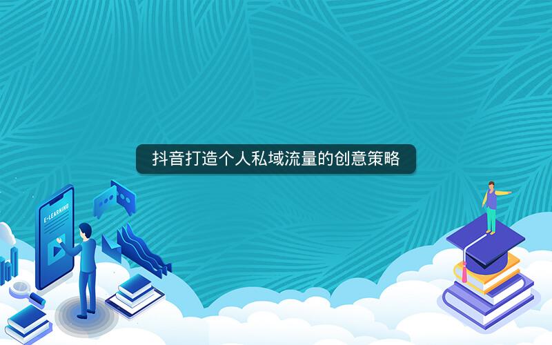 抖音打造个人私域流量的创意策略