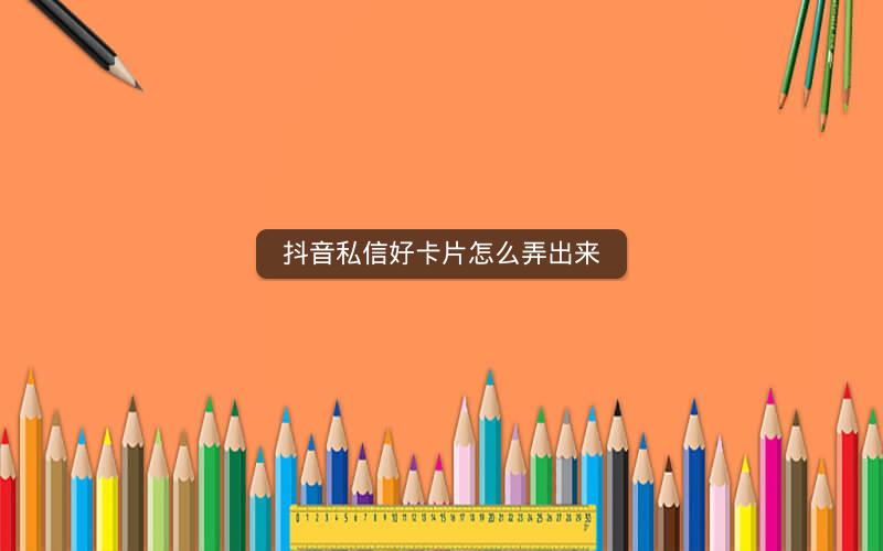 抖音私信好卡片怎么弄出来