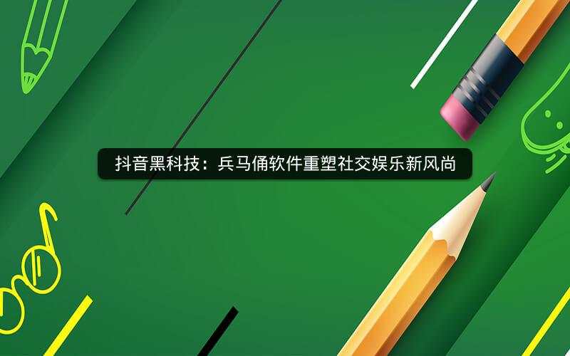 抖音黑科技：兵马俑软件重塑社交娱乐新风尚