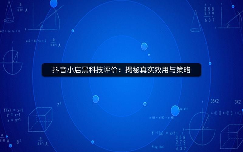 抖音小店黑科技评价：揭秘真实效用与策略