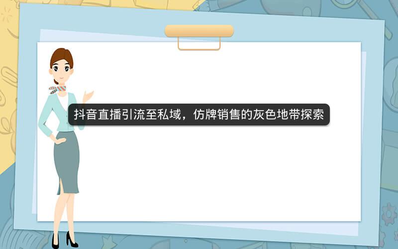 抖音直播引流至私域，仿牌销售的灰色地带探索
