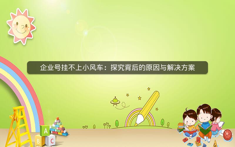 企业号挂不上小风车：探究背后的原因与解决方案