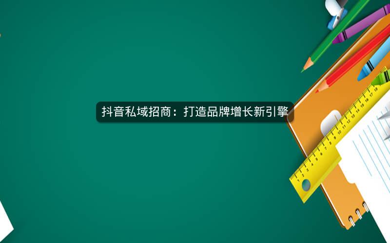 抖音私域招商：打造品牌增长新引擎