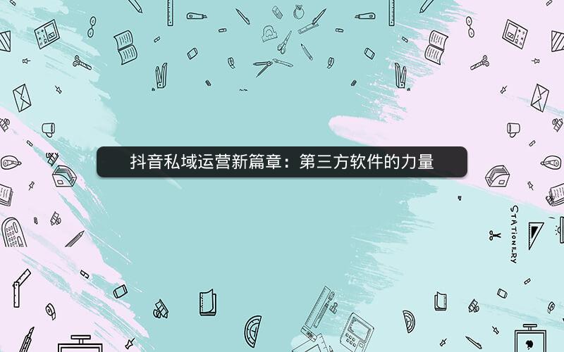 抖音私域运营新篇章：第三方软件的力量