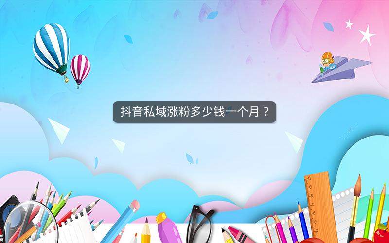 抖音私域涨粉多少钱一个月？