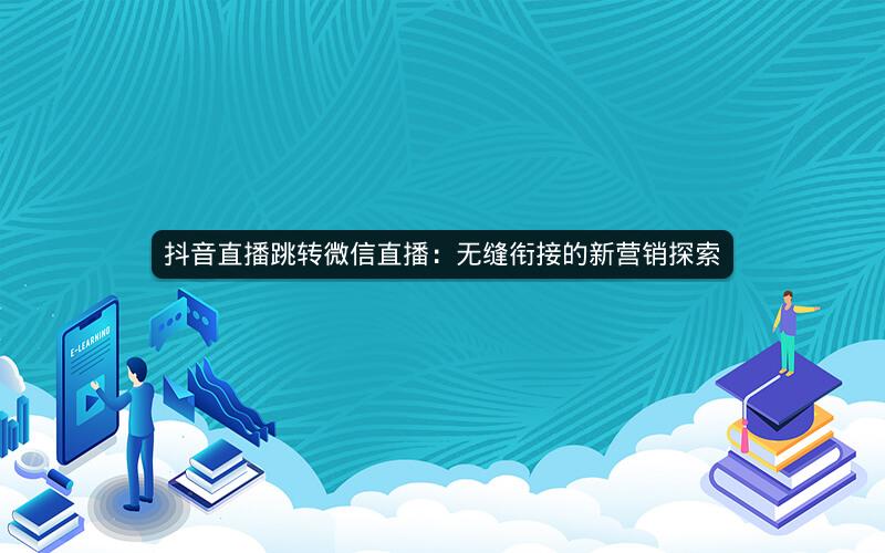 抖音直播跳转微信直播：无缝衔接的新营销探索